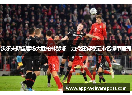 沃尔夫斯堡客场大胜柏林赫塔，力挽狂澜稳定排名德甲前列