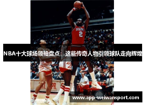 NBA十大球场领袖盘点：这些传奇人物引领球队走向辉煌