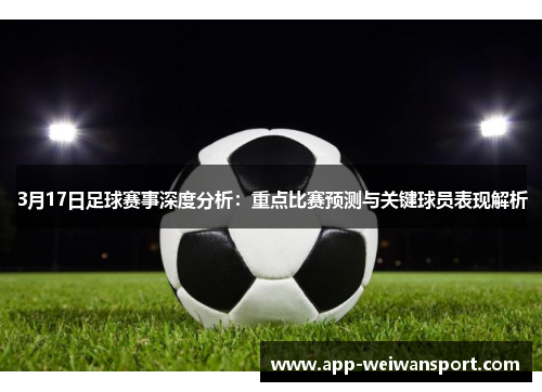 3月17日足球赛事深度分析：重点比赛预测与关键球员表现解析