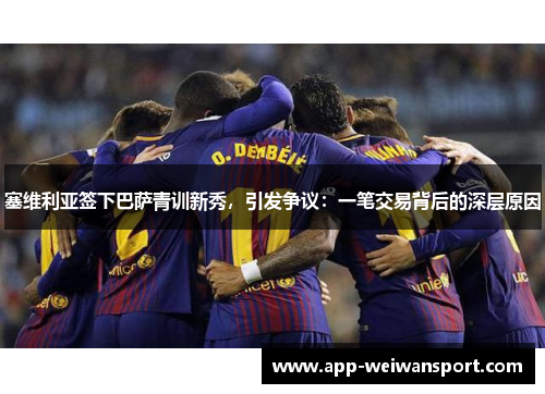 塞维利亚签下巴萨青训新秀，引发争议：一笔交易背后的深层原因