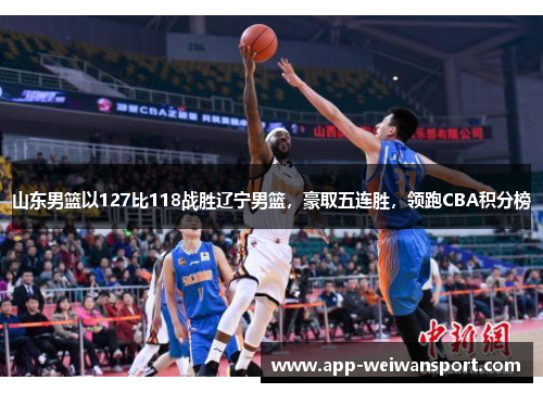 山东男篮以127比118战胜辽宁男篮，豪取五连胜，领跑CBA积分榜