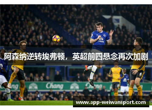 阿森纳逆转埃弗顿，英超前四悬念再次加剧
