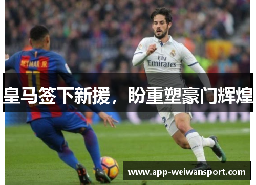 皇马签下新援，盼重塑豪门辉煌