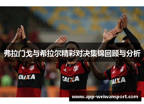 弗拉门戈与希拉尔精彩对决集锦回顾与分析