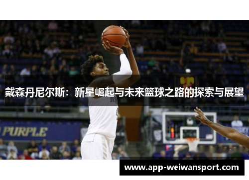 戴森丹尼尔斯：新星崛起与未来篮球之路的探索与展望