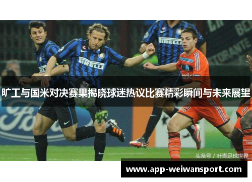 旷工与国米对决赛果揭晓球迷热议比赛精彩瞬间与未来展望