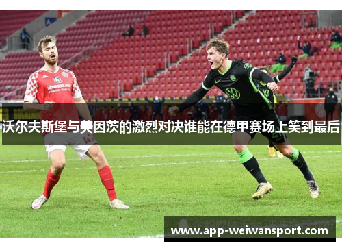 沃尔夫斯堡与美因茨的激烈对决谁能在德甲赛场上笑到最后