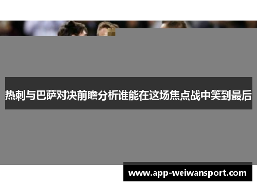 热刺与巴萨对决前瞻分析谁能在这场焦点战中笑到最后