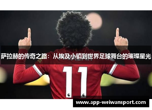萨拉赫的传奇之路：从埃及小镇到世界足球舞台的璀璨星光